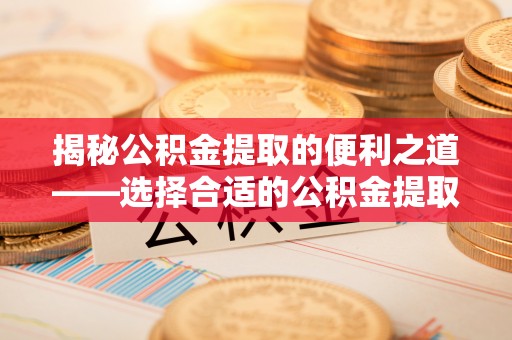 秀英揭秘公积金提取的便利之道——选择合适的公积金提取代办公司是关键