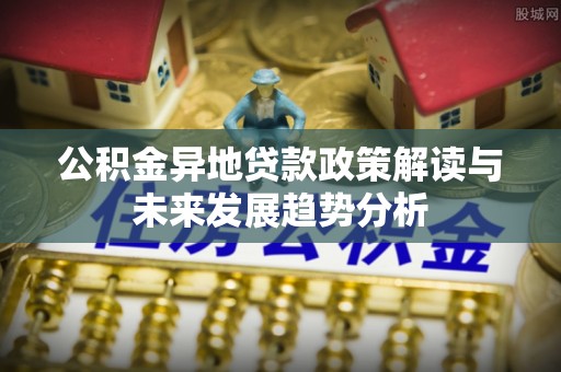 秀英公积金异地贷款政策解读与未来发展趋势分析