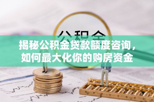 秀英揭秘公积金贷款额度咨询，如何最大化你的购房资金