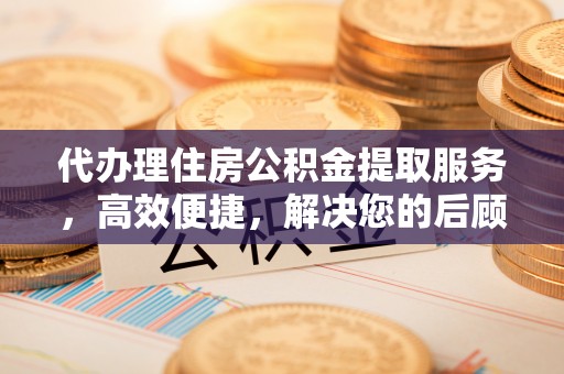 秀英代办理住房公积金提取服务，高效便捷，解决您的后顾之忧