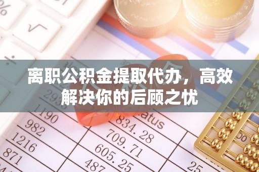 秀英离职公积金提取代办，高效解决你的后顾之忧
