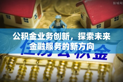 秀英公积金业务创新，探索未来金融服务的新方向