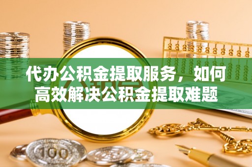 秀英代办公积金提取服务，如何高效解决公积金提取难题