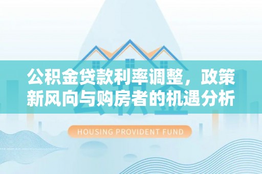 秀英公积金贷款利率调整，政策新风向与购房者的机遇分析