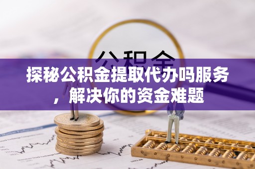 秀英探秘公积金提取代办吗服务，解决你的资金难题