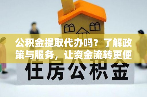 秀英公积金提取代办吗？了解政策与服务，让资金流转更便捷