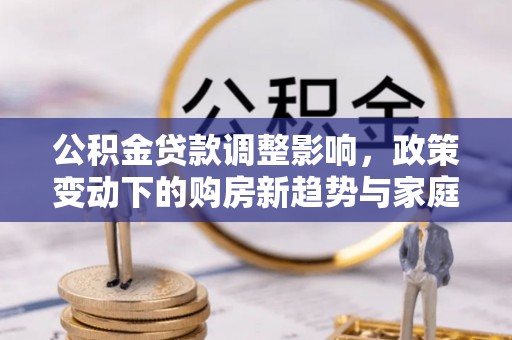 秀英公积金贷款调整影响，政策变动下的购房新趋势与家庭财务规划