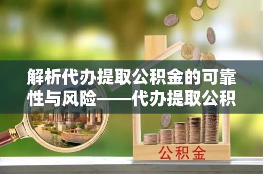 秀英解析代办提取公积金的可靠性与风险——代办提取公积金靠谱吗