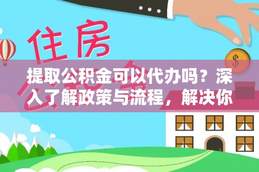 秀英提取公积金可以代办吗？深入了解政策与流程，解决你的疑问
