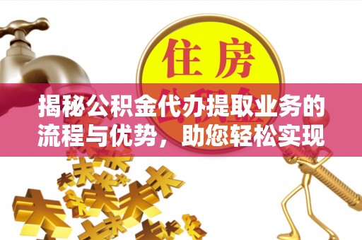 秀英揭秘公积金代办提取业务的流程与优势，助您轻松实现资金利用最大化