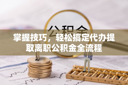 秀英掌握技巧，轻松搞定代办提取离职公积金全流程