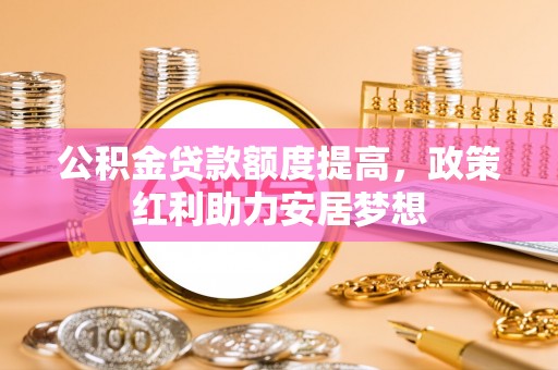 秀英公积金贷款额度提高，政策红利助力安居梦想