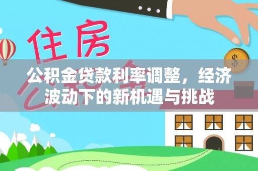 秀英公积金贷款利率调整，经济波动下的新机遇与挑战