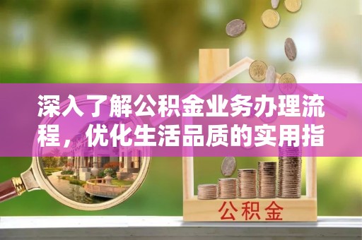 秀英深入了解公积金业务办理流程，优化生活品质的实用指南