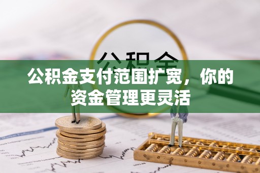 秀英公积金支付范围扩宽，你的资金管理更灵活