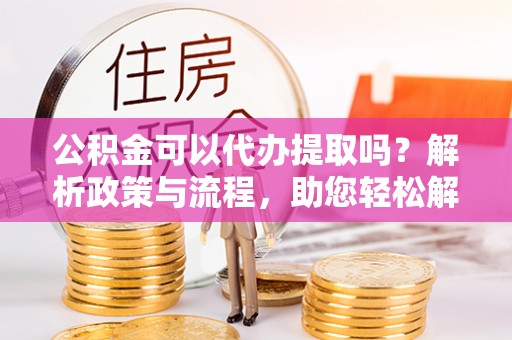 秀英公积金可以代办提取吗？解析政策与流程，助您轻松解决疑问