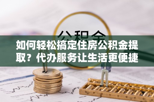 秀英如何轻松搞定住房公积金提取？代办服务让生活更便捷