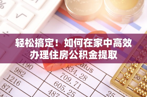 秀英轻松搞定！如何在家中高效办理住房公积金提取