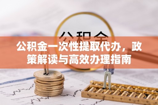 秀英公积金一次性提取代办，政策解读与高效办理指南