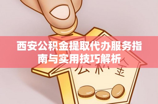 秀英西安公积金提取代办服务指南与实用技巧解析