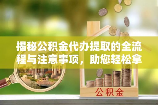 秀英揭秘公积金代办提取的全流程与注意事项，助您轻松拿回属于自己的钱