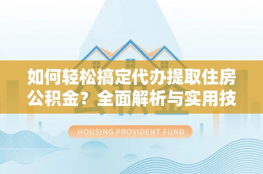 秀英如何轻松搞定代办提取住房公积金？全面解析与实用技巧