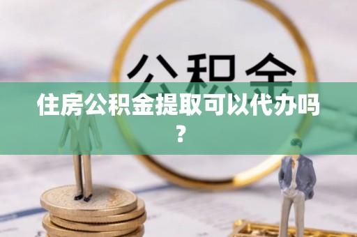 秀英住房公积金提取可以代办吗？