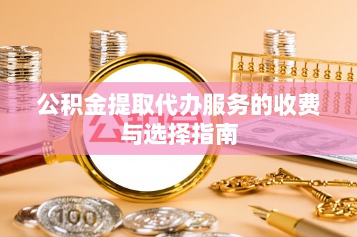 秀英公积金提取代办服务的收费与选择指南