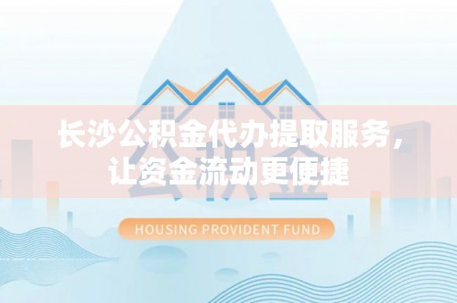 秀英长沙公积金代办提取服务，让资金流动更便捷