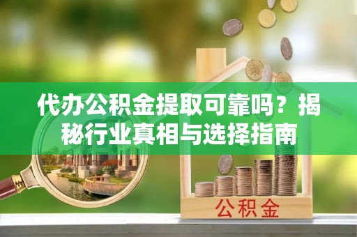 秀英代办公积金提取可靠吗？揭秘行业真相与选择指南