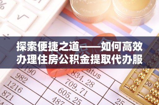 秀英探索便捷之道——如何高效办理住房公积金提取代办服务