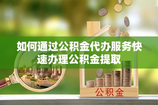 秀英如何通过公积金代办服务快速办理公积金提取