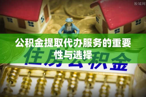 秀英公积金提取代办服务的重要性与选择