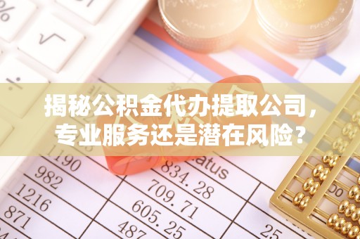 秀英揭秘公积金代办提取公司，专业服务还是潜在风险？