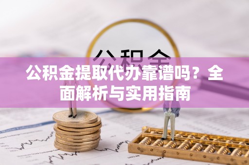 秀英公积金提取代办靠谱吗？全面解析与实用指南