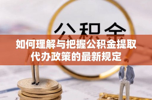 秀英如何理解与把握公积金提取代办政策的最新规定