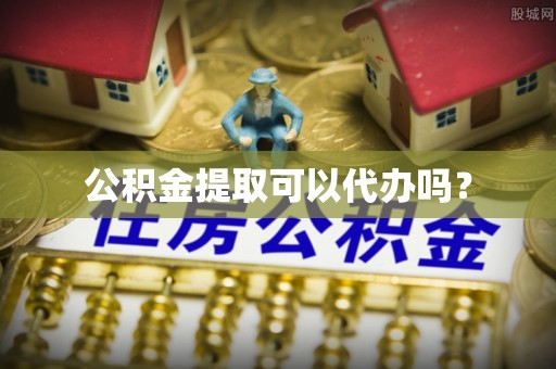 秀英公积金提取可以代办吗？
