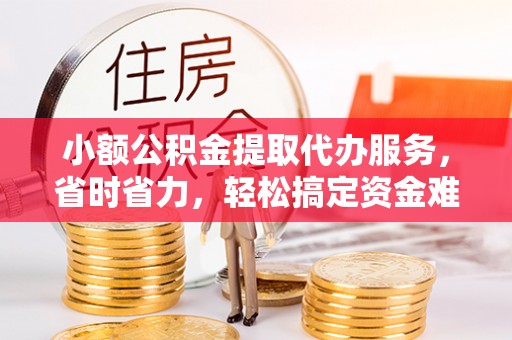 秀英小额公积金提取代办服务，省时省力，轻松搞定资金难题