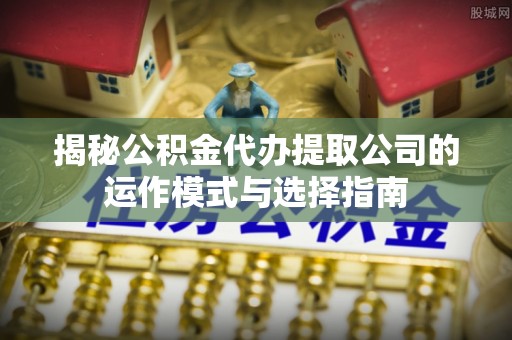 秀英揭秘公积金代办提取公司的运作模式与选择指南