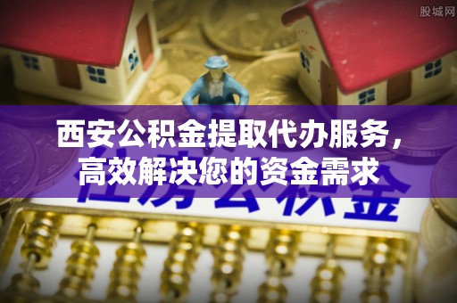 秀英西安公积金提取代办服务，高效解决您的资金需求