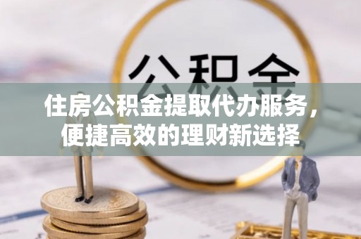 秀英住房公积金提取代办服务，便捷高效的理财新选择