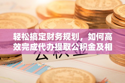 秀英轻松搞定财务规划，如何高效完成代办提取公积金及相关事务