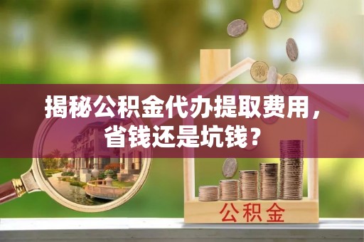 秀英揭秘公积金代办提取费用，省钱还是坑钱？