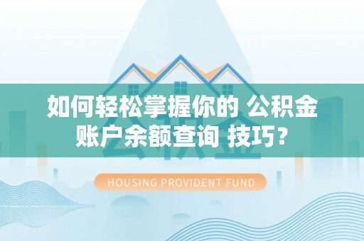 秀英如何轻松掌握你的 公积金账户余额查询 技巧？