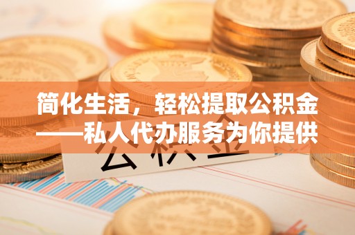 秀英简化生活，轻松提取公积金——私人代办服务为你提供便利