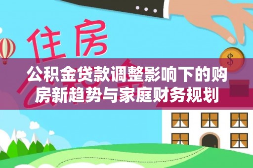 秀英公积金贷款调整影响下的购房新趋势与家庭财务规划