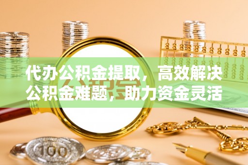 秀英代办公积金提取，高效解决公积金难题，助力资金灵活使用