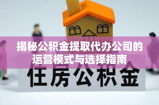 秀英揭秘公积金提取代办公司的运营模式与选择指南