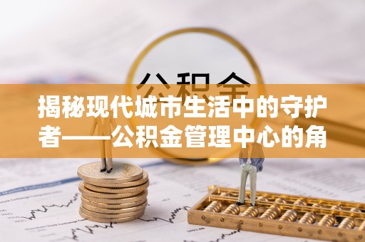 秀英揭秘现代城市生活中的守护者——公积金管理中心的角色与价值