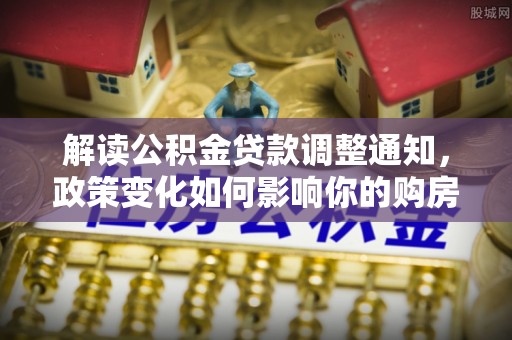 秀英解读公积金贷款调整通知，政策变化如何影响你的购房计划？